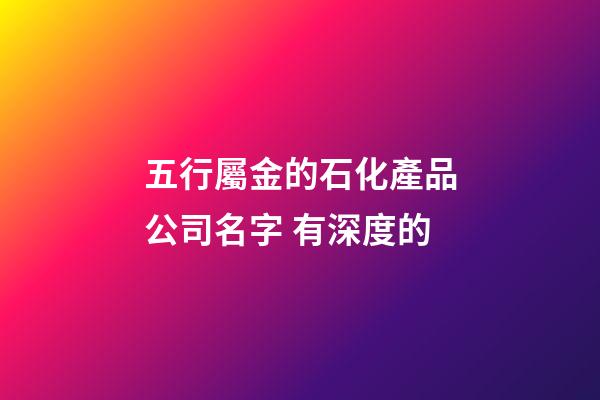 五行屬金的石化產品公司名字 有深度的-第1張-公司起名-玄機派